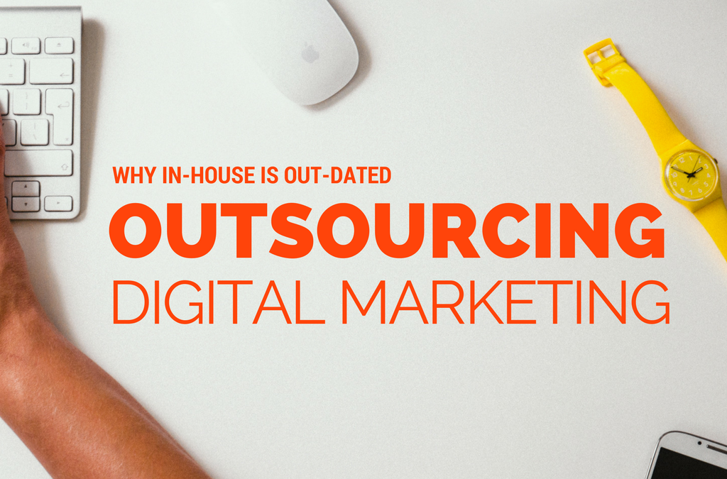 Outsourcing Digital Marketing: Why In-House Is Out-Of-Date